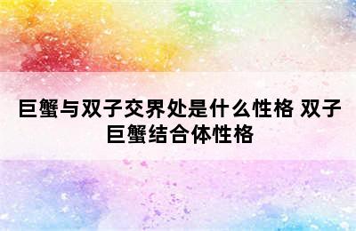 巨蟹与双子交界处是什么性格 双子巨蟹结合体性格